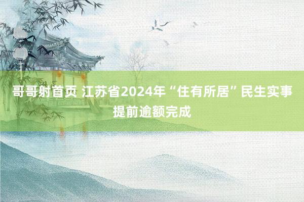 哥哥射首页 江苏省2024年“住有所居”民生实事提前逾额完成
