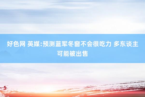 好色网 英媒:预测蓝军冬窗不会很吃力 多东谈主可能被出售