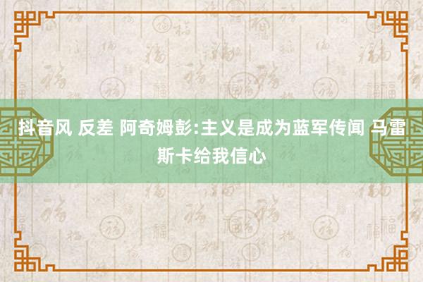 抖音风 反差 阿奇姆彭:主义是成为蓝军传闻 马雷斯卡给我信心