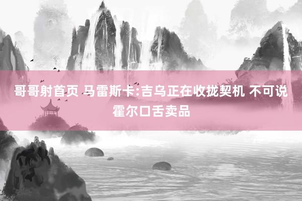 哥哥射首页 马雷斯卡:吉乌正在收拢契机 不可说霍尔口舌卖品