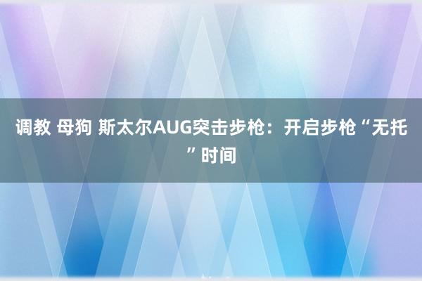 调教 母狗 斯太尔AUG突击步枪：开启步枪“无托”时间