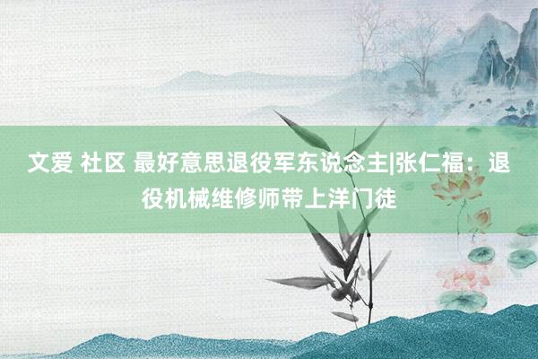 文爱 社区 最好意思退役军东说念主|张仁福：退役机械维修师带上洋门徒