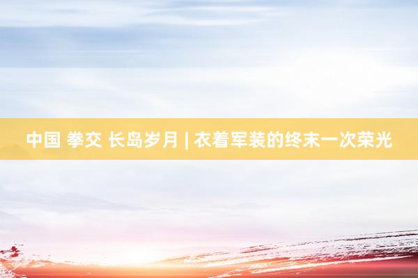 中国 拳交 长岛岁月 | 衣着军装的终末一次荣光