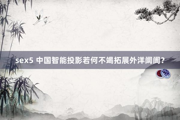 sex5 中国智能投影若何不竭拓展外洋阛阓？