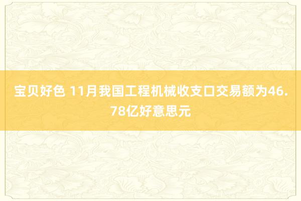 宝贝好色 11月我国工程机械收支口交易额为46.78亿好意思元