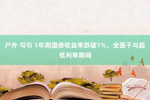 户外 勾引 1年期国债收益率跌破1%，全面干与超低利率期间