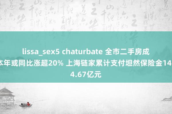 lissa_sex5 chaturbate 全市二手房成交畛域本年或同比涨超20% 上海链家累计支付坦然保险金14.67亿元