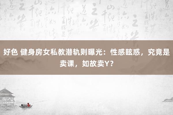 好色 健身房女私教潜轨则曝光：性感眩惑，究竟是卖课，如故卖Y？