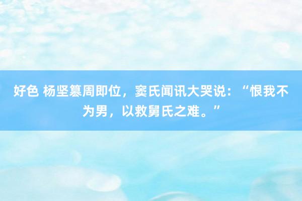 好色 杨坚篡周即位，窦氏闻讯大哭说：“恨我不为男，以救舅氏之难。”