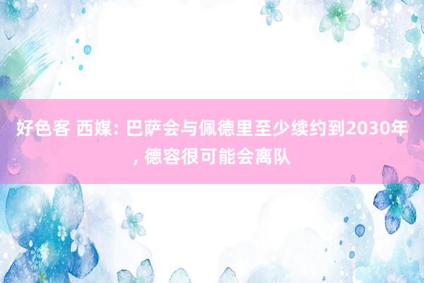好色客 西媒: 巴萨会与佩德里至少续约到2030年， 德容很可能会离队