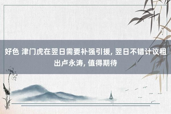 好色 津门虎在翌日需要补强引援， 翌日不错计议租出卢永涛， 值得期待