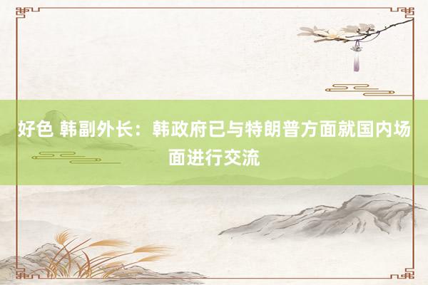 好色 韩副外长：韩政府已与特朗普方面就国内场面进行交流