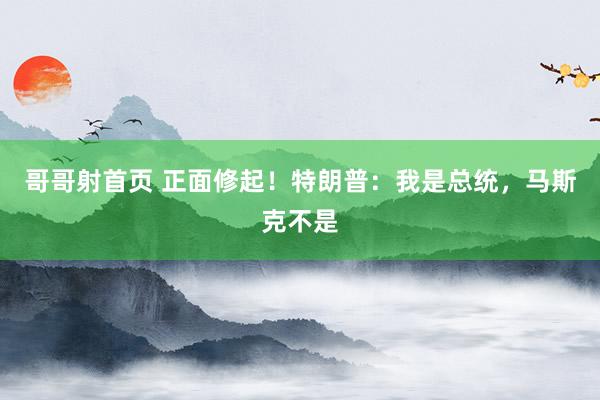 哥哥射首页 正面修起！特朗普：我是总统，马斯克不是