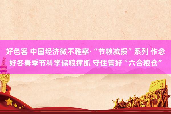 好色客 中国经济微不雅察·“节粮减损”系列 作念好冬春季节科学储粮撑抓 守住管好“六合粮仓”