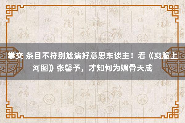 拳交 条目不符别尬演好意思东谈主！看《爽脆上河图》张馨予，才知何为媚骨天成