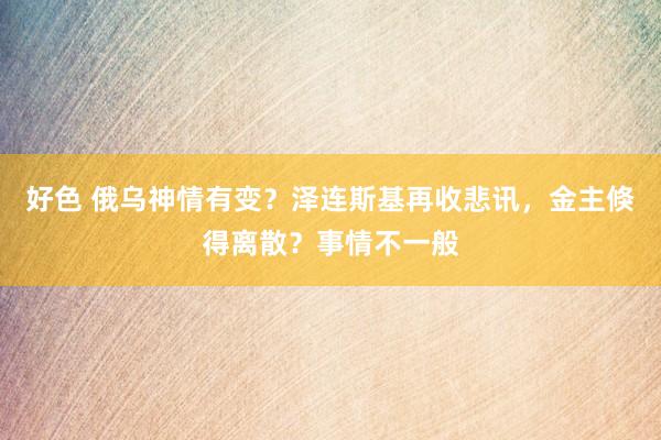 好色 俄乌神情有变？泽连斯基再收悲讯，金主倏得离散？事情不一般