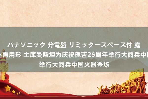 パナソニック 分電盤 リミッタースペース付 露出・半埋込両用形 土库曼斯坦为庆祝孤苦26周年举行大阅兵中国火器登场