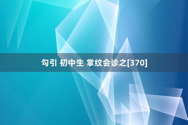勾引 初中生 掌纹会诊之[370]