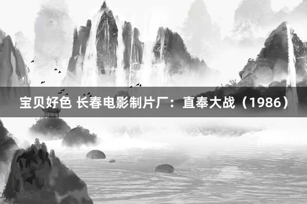 宝贝好色 长春电影制片厂：直奉大战（1986）