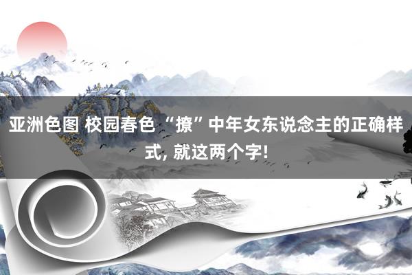 亚洲色图 校园春色 “撩”中年女东说念主的正确样式， 就这两个字!