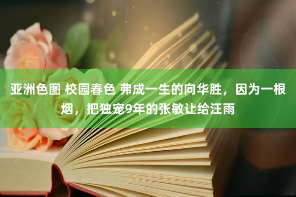 亚洲色图 校园春色 弗成一生的向华胜，因为一根烟，把独宠9年的张敏让给汪雨