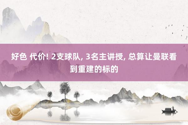 好色 代价! 2支球队， 3名主讲授， 总算让曼联看到重建的标的