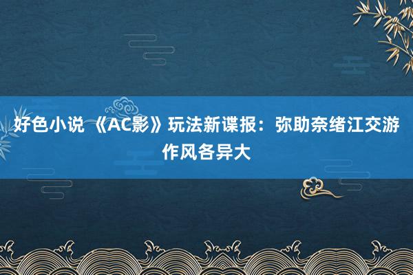 好色小说 《AC影》玩法新谍报：弥助奈绪江交游作风各异大