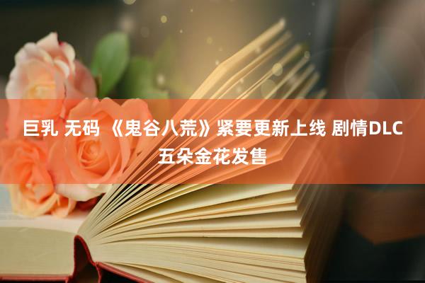 巨乳 无码 《鬼谷八荒》紧要更新上线 剧情DLC五朵金花发售
