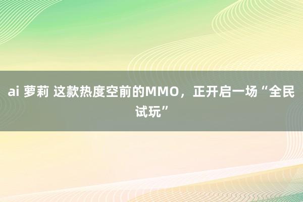 ai 萝莉 这款热度空前的MMO，正开启一场“全民试玩”