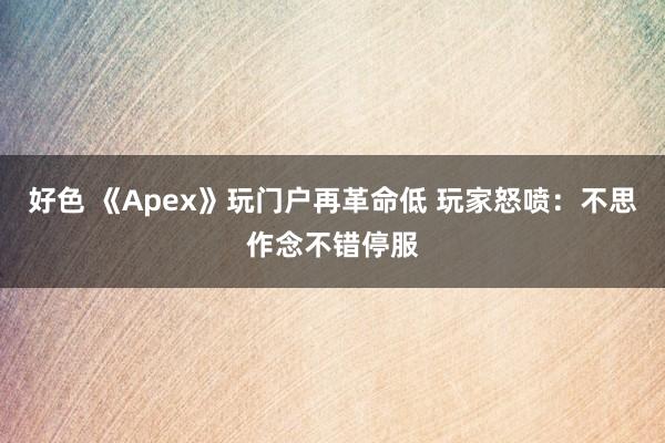 好色 《Apex》玩门户再革命低 玩家怒喷：不思作念不错停服