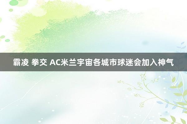 霸凌 拳交 AC米兰宇宙各城市球迷会加入神气
