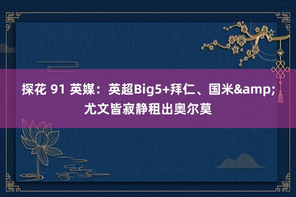 探花 91 英媒：英超Big5+拜仁、国米&尤文皆寂静租出奥尔莫