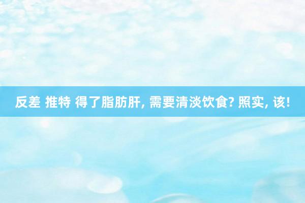 反差 推特 得了脂肪肝， 需要清淡饮食? 照实， 该!