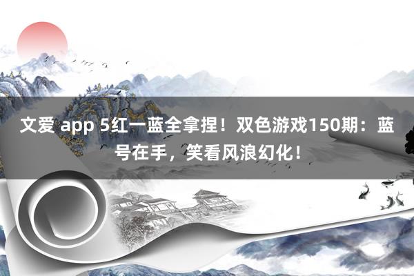 文爱 app 5红一蓝全拿捏！双色游戏150期：蓝号在手，笑看风浪幻化！