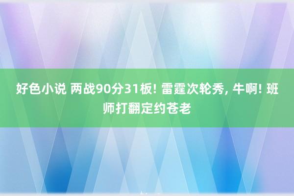好色小说 两战90分31板! 雷霆次轮秀， 牛啊! 班师打翻定约苍老