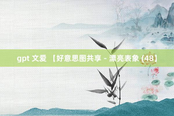 gpt 文爱 【好意思图共享 - 漂亮表象 (48】