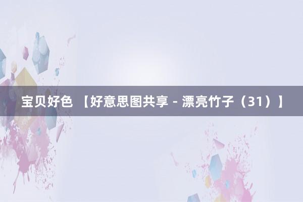 宝贝好色 【好意思图共享 - 漂亮竹子（31）】