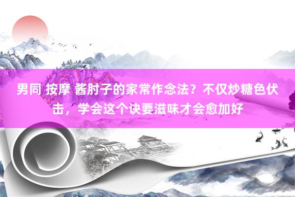 男同 按摩 酱肘子的家常作念法？不仅炒糖色伏击，学会这个诀要滋味才会愈加好
