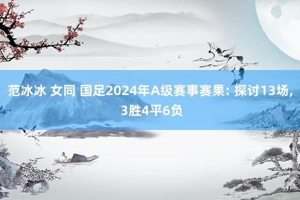 范冰冰 女同 国足2024年A级赛事赛果: 探讨13场， 3胜4平6负
