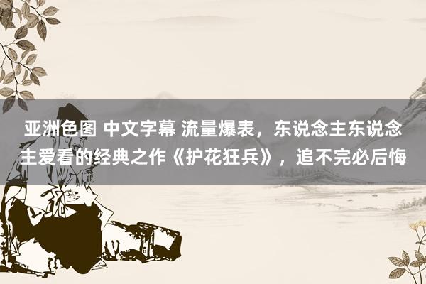 亚洲色图 中文字幕 流量爆表，东说念主东说念主爱看的经典之作《护花狂兵》，追不完必后悔