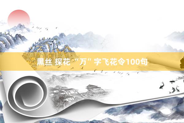 黑丝 探花 “万”字飞花令100句