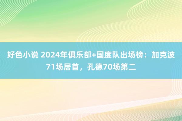 好色小说 2024年俱乐部+国度队出场榜：加克波71场居首，孔德70场第二