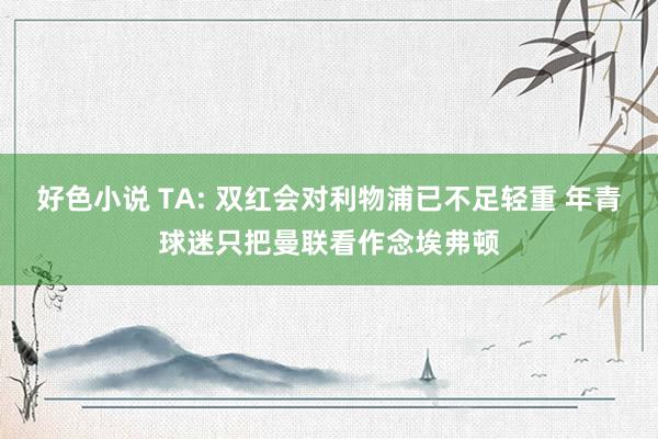 好色小说 TA: 双红会对利物浦已不足轻重 年青球迷只把曼联看作念埃弗顿
