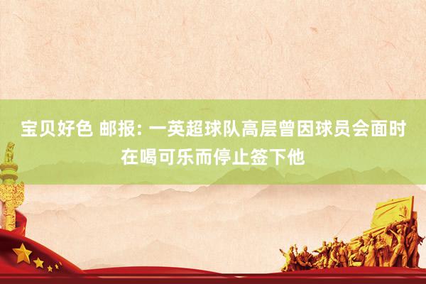 宝贝好色 邮报: 一英超球队高层曾因球员会面时在喝可乐而停止签下他