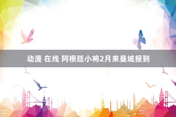 动漫 在线 阿根廷小将2月来曼城报到
