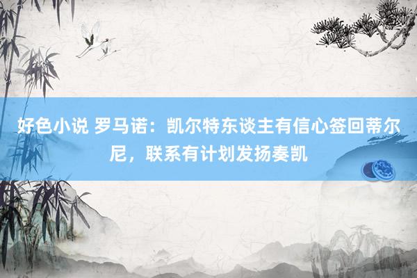 好色小说 罗马诺：凯尔特东谈主有信心签回蒂尔尼，联系有计划发扬奏凯