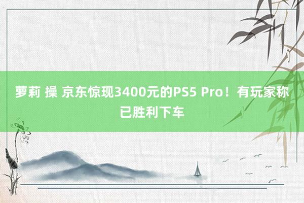 萝莉 操 京东惊现3400元的PS5 Pro！有玩家称已胜利下车