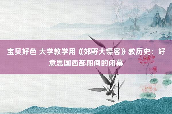 宝贝好色 大学教学用《郊野大镖客》教历史：好意思国西部期间的闭幕