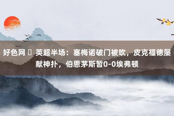 好色网 ⚽英超半场：塞梅诺破门被吹，皮克福德屡献神扑，伯恩茅斯暂0-0埃弗顿