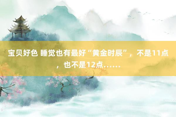 宝贝好色 睡觉也有最好“黄金时辰”，不是11点，也不是12点……